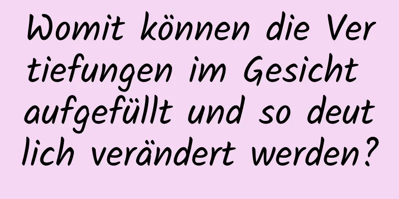 Womit können die Vertiefungen im Gesicht aufgefüllt und so deutlich verändert werden?