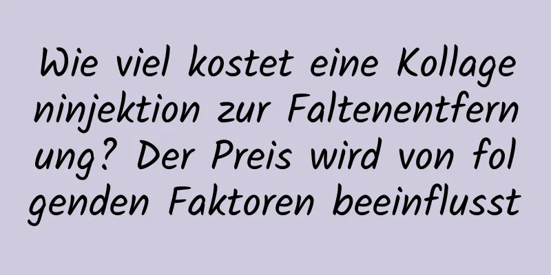 Wie viel kostet eine Kollageninjektion zur Faltenentfernung? Der Preis wird von folgenden Faktoren beeinflusst