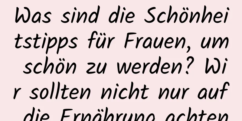 Was sind die Schönheitstipps für Frauen, um schön zu werden? Wir sollten nicht nur auf die Ernährung achten