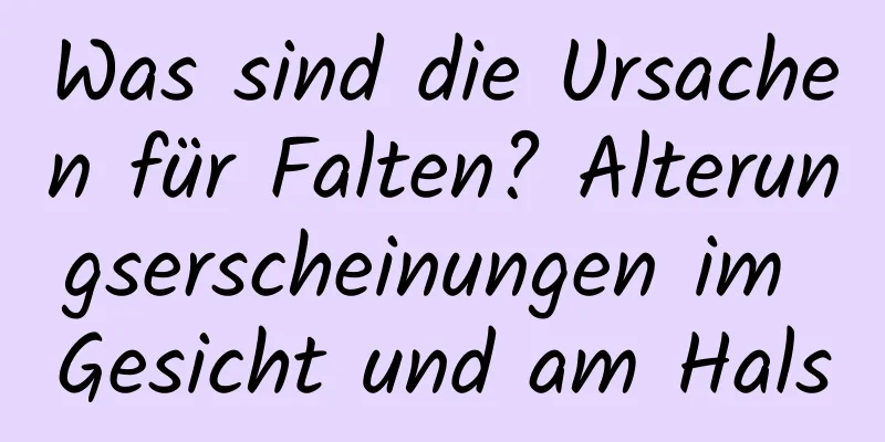 Was sind die Ursachen für Falten? Alterungserscheinungen im Gesicht und am Hals