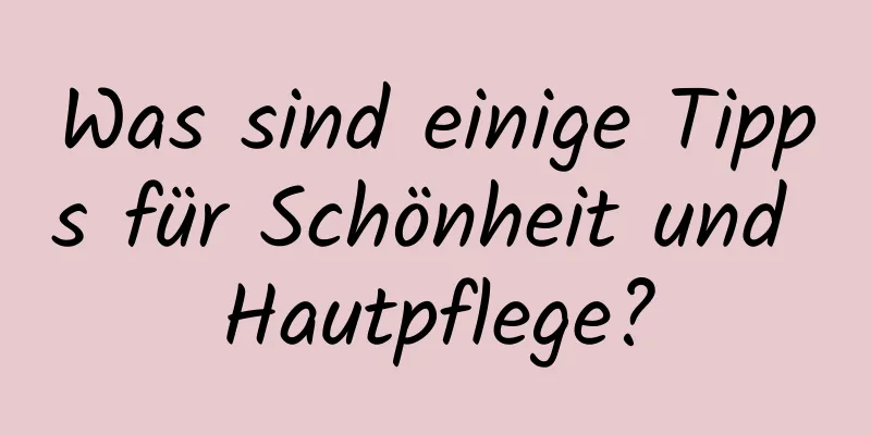 Was sind einige Tipps für Schönheit und Hautpflege?