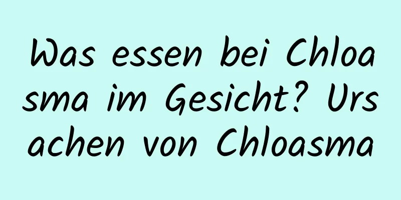 Was essen bei Chloasma im Gesicht? Ursachen von Chloasma