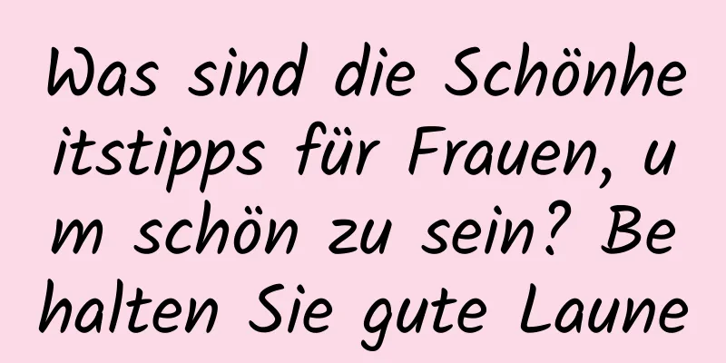 Was sind die Schönheitstipps für Frauen, um schön zu sein? Behalten Sie gute Laune