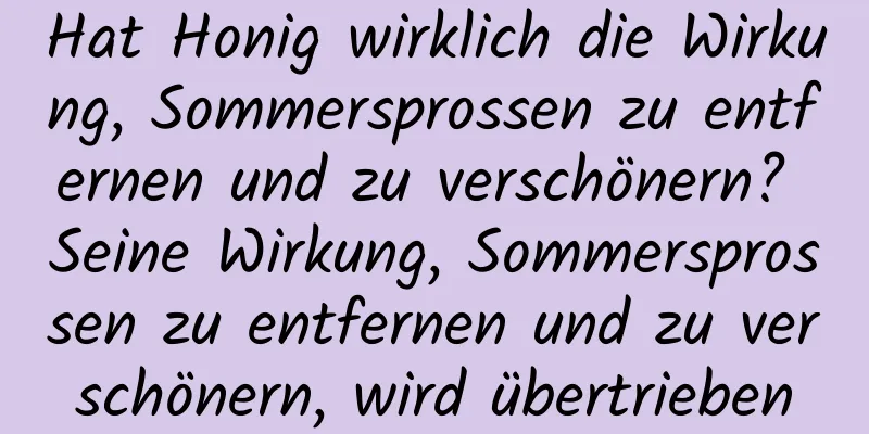 Hat Honig wirklich die Wirkung, Sommersprossen zu entfernen und zu verschönern? Seine Wirkung, Sommersprossen zu entfernen und zu verschönern, wird übertrieben