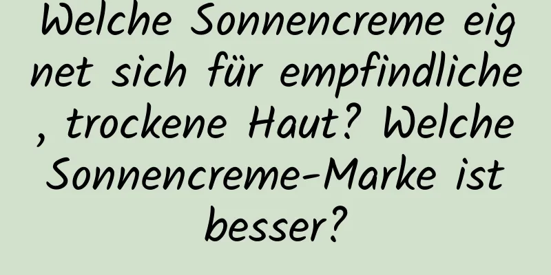 Welche Sonnencreme eignet sich für empfindliche, trockene Haut? Welche Sonnencreme-Marke ist besser?