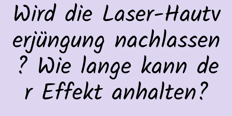 Wird die Laser-Hautverjüngung nachlassen? Wie lange kann der Effekt anhalten?
