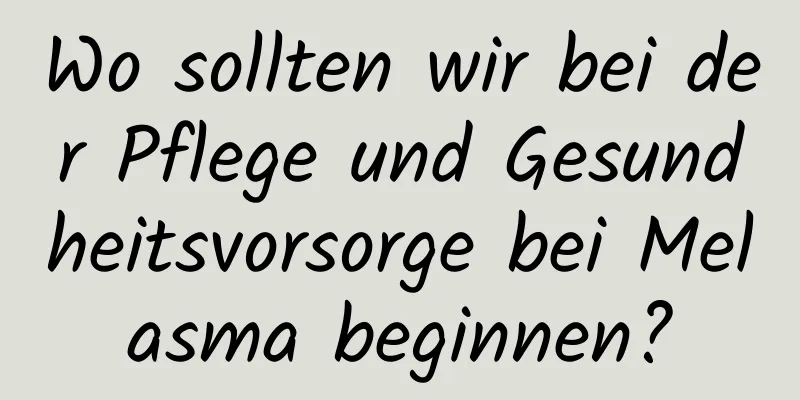 Wo sollten wir bei der Pflege und Gesundheitsvorsorge bei Melasma beginnen?
