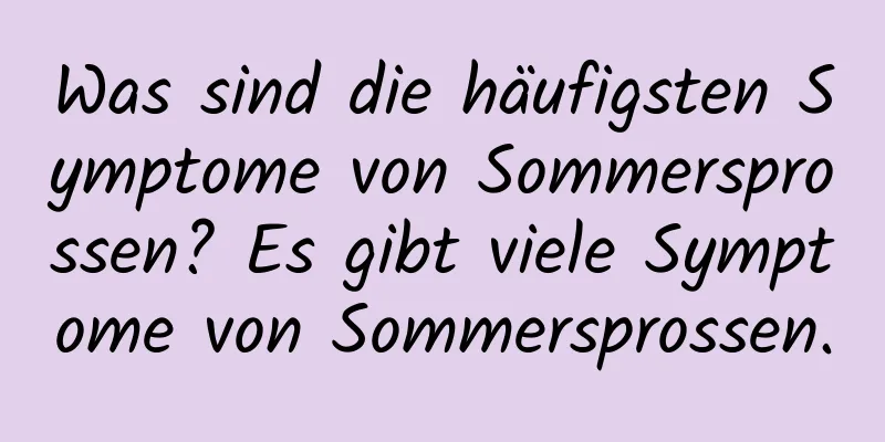 Was sind die häufigsten Symptome von Sommersprossen? Es gibt viele Symptome von Sommersprossen.
