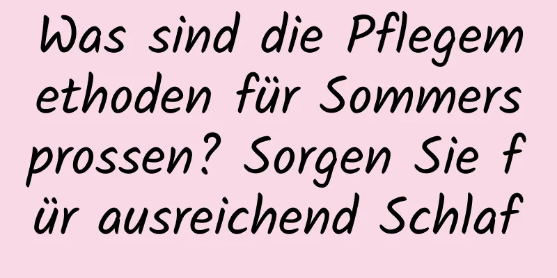 Was sind die Pflegemethoden für Sommersprossen? Sorgen Sie für ausreichend Schlaf