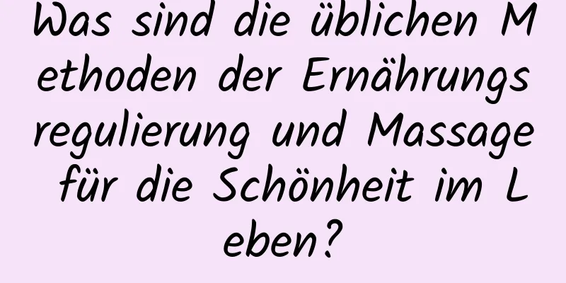 Was sind die üblichen Methoden der Ernährungsregulierung und Massage für die Schönheit im Leben?