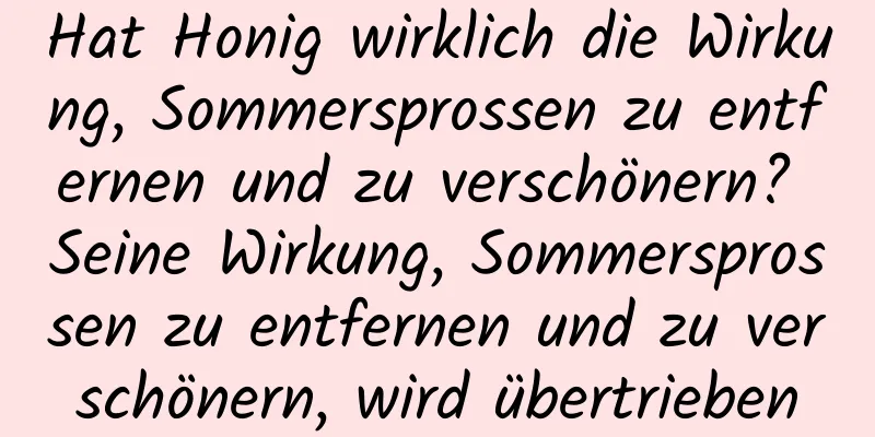 Hat Honig wirklich die Wirkung, Sommersprossen zu entfernen und zu verschönern? Seine Wirkung, Sommersprossen zu entfernen und zu verschönern, wird übertrieben