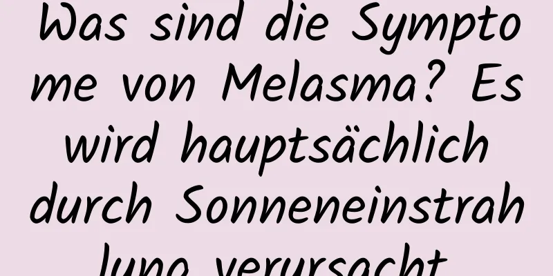 Was sind die Symptome von Melasma? Es wird hauptsächlich durch Sonneneinstrahlung verursacht.