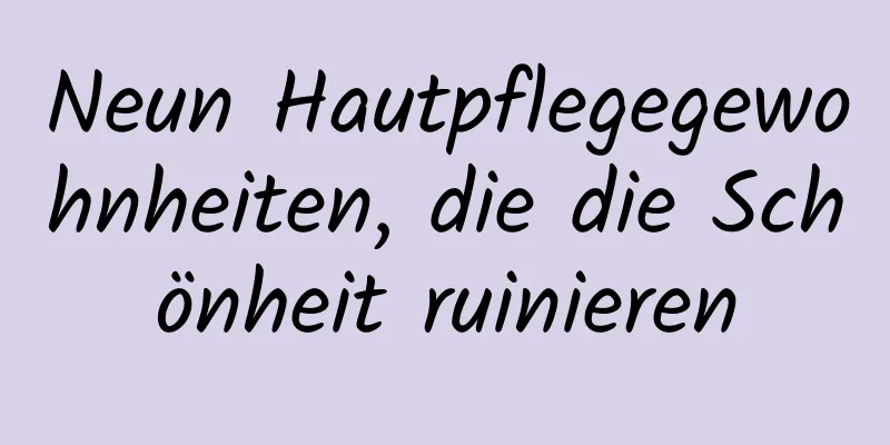 Neun Hautpflegegewohnheiten, die die Schönheit ruinieren