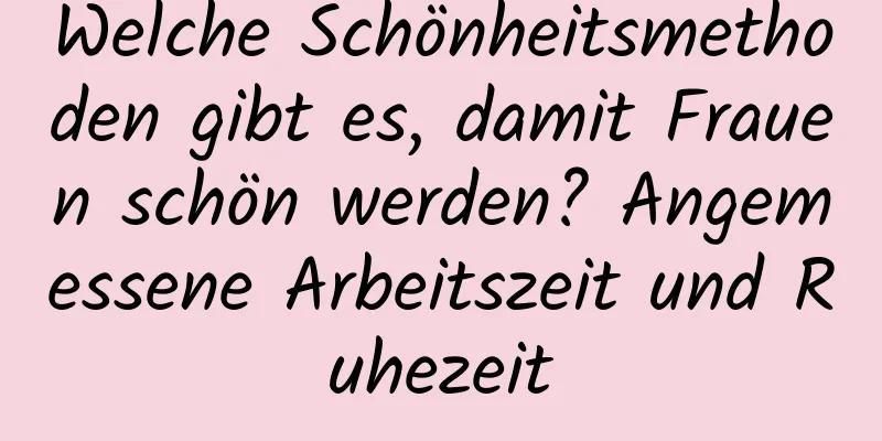 Welche Schönheitsmethoden gibt es, damit Frauen schön werden? Angemessene Arbeitszeit und Ruhezeit