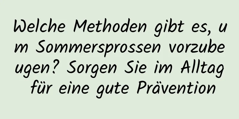 Welche Methoden gibt es, um Sommersprossen vorzubeugen? Sorgen Sie im Alltag für eine gute Prävention