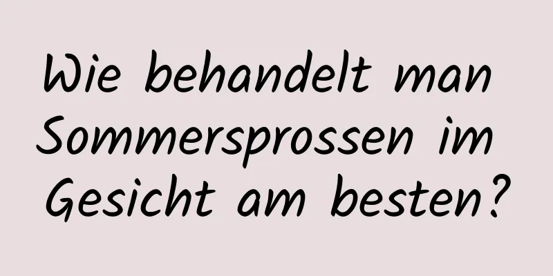 Wie behandelt man Sommersprossen im Gesicht am besten?