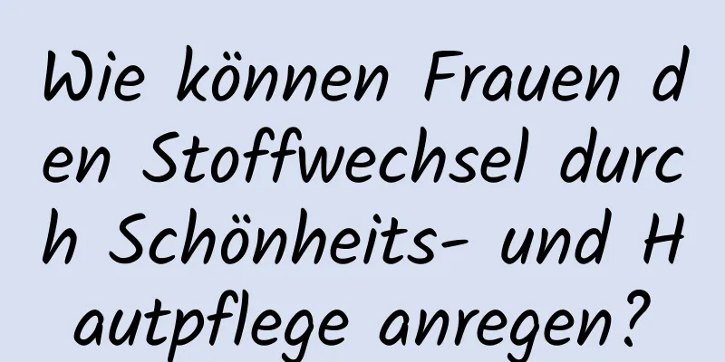 Wie können Frauen den Stoffwechsel durch Schönheits- und Hautpflege anregen?