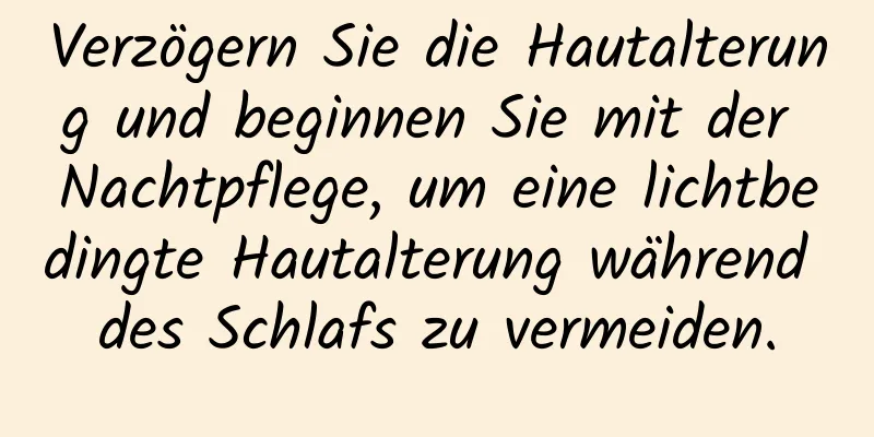 Verzögern Sie die Hautalterung und beginnen Sie mit der Nachtpflege, um eine lichtbedingte Hautalterung während des Schlafs zu vermeiden.