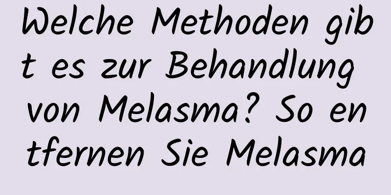 Welche Methoden gibt es zur Behandlung von Melasma? So entfernen Sie Melasma