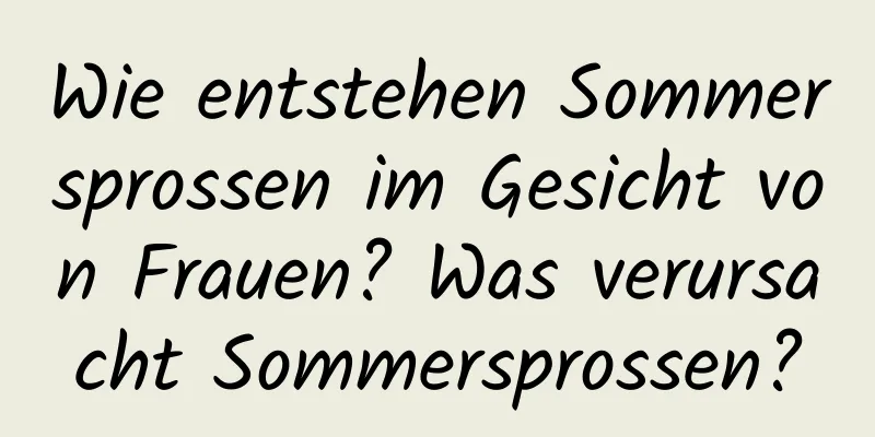 Wie entstehen Sommersprossen im Gesicht von Frauen? Was verursacht Sommersprossen?