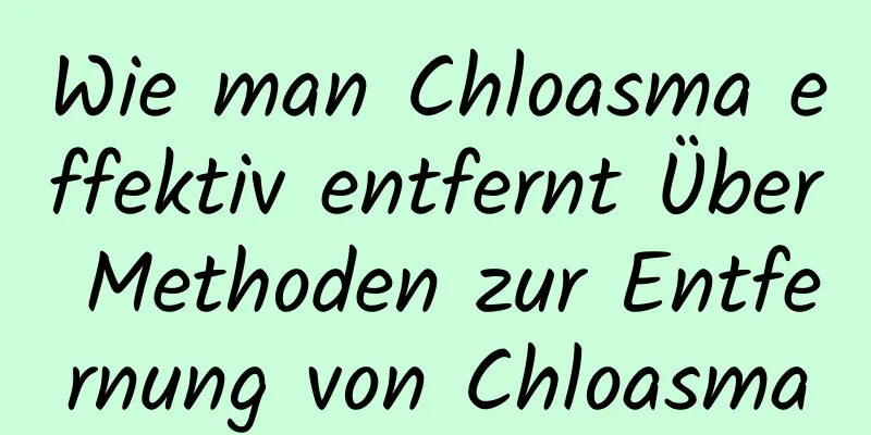 Wie man Chloasma effektiv entfernt Über Methoden zur Entfernung von Chloasma