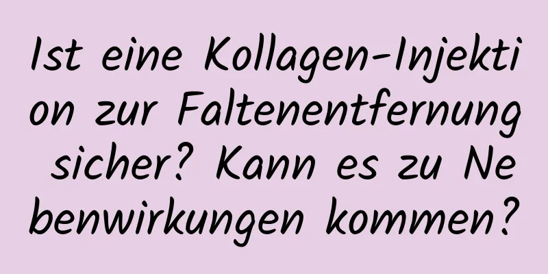 Ist eine Kollagen-Injektion zur Faltenentfernung sicher? Kann es zu Nebenwirkungen kommen?
