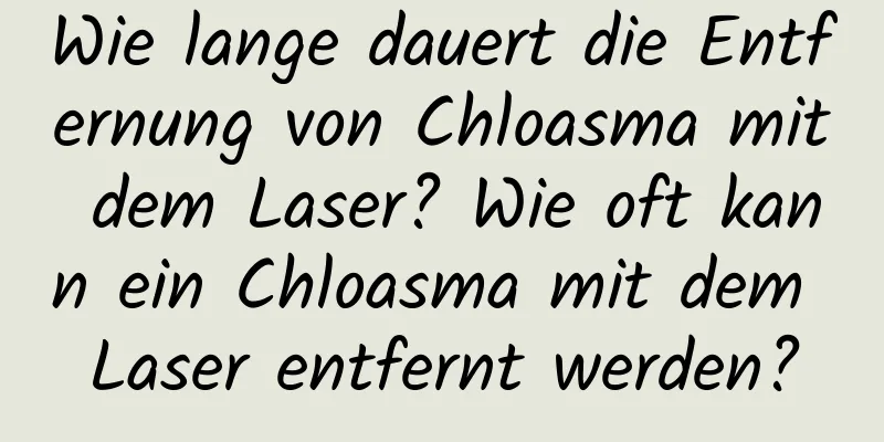 Wie lange dauert die Entfernung von Chloasma mit dem Laser? Wie oft kann ein Chloasma mit dem Laser entfernt werden?