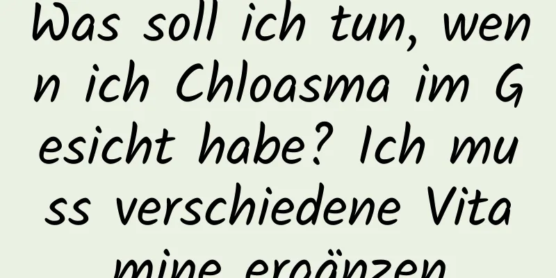 Was soll ich tun, wenn ich Chloasma im Gesicht habe? Ich muss verschiedene Vitamine ergänzen