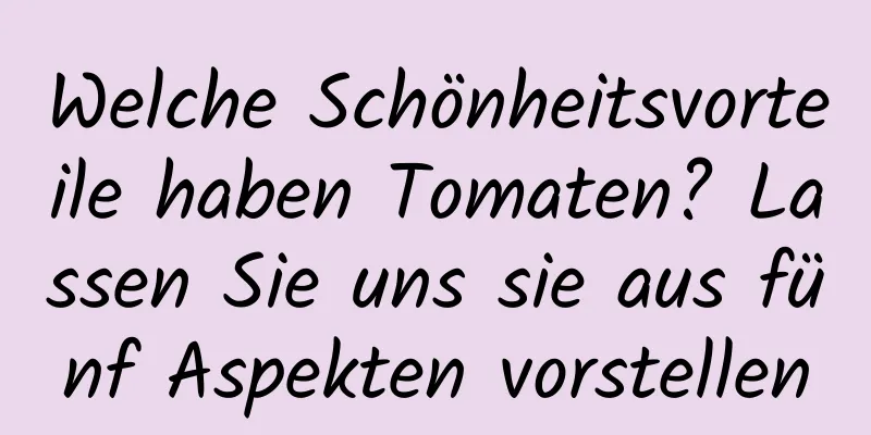 Welche Schönheitsvorteile haben Tomaten? Lassen Sie uns sie aus fünf Aspekten vorstellen