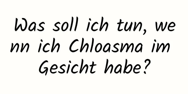 Was soll ich tun, wenn ich Chloasma im Gesicht habe?