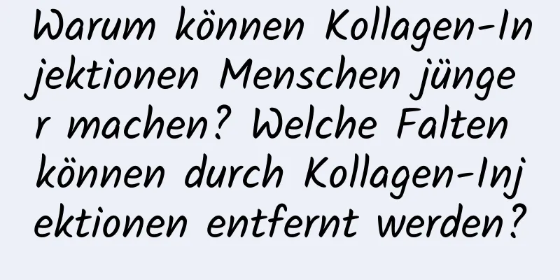 Warum können Kollagen-Injektionen Menschen jünger machen? Welche Falten können durch Kollagen-Injektionen entfernt werden?