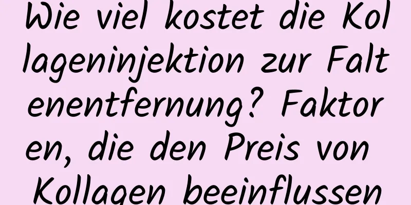 Wie viel kostet die Kollageninjektion zur Faltenentfernung? Faktoren, die den Preis von Kollagen beeinflussen