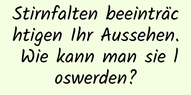 Stirnfalten beeinträchtigen Ihr Aussehen. Wie kann man sie loswerden?