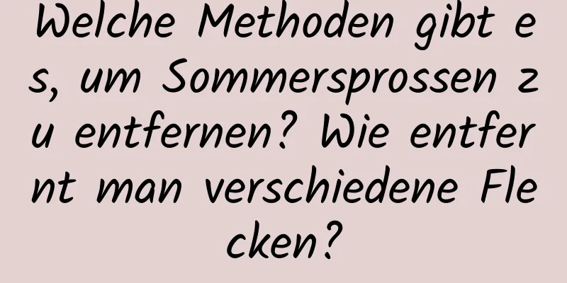 Welche Methoden gibt es, um Sommersprossen zu entfernen? Wie entfernt man verschiedene Flecken?