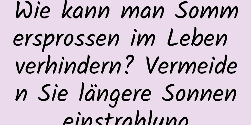 Wie kann man Sommersprossen im Leben verhindern? Vermeiden Sie längere Sonneneinstrahlung