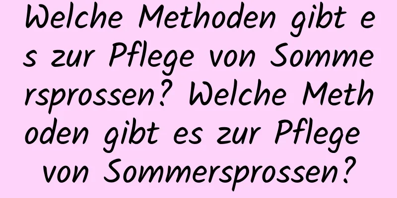 Welche Methoden gibt es zur Pflege von Sommersprossen? Welche Methoden gibt es zur Pflege von Sommersprossen?