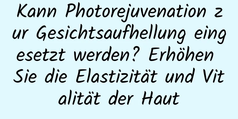 Kann Photorejuvenation zur Gesichtsaufhellung eingesetzt werden? Erhöhen Sie die Elastizität und Vitalität der Haut