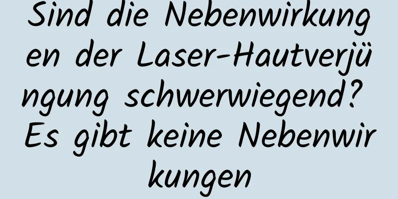 Sind die Nebenwirkungen der Laser-Hautverjüngung schwerwiegend? Es gibt keine Nebenwirkungen