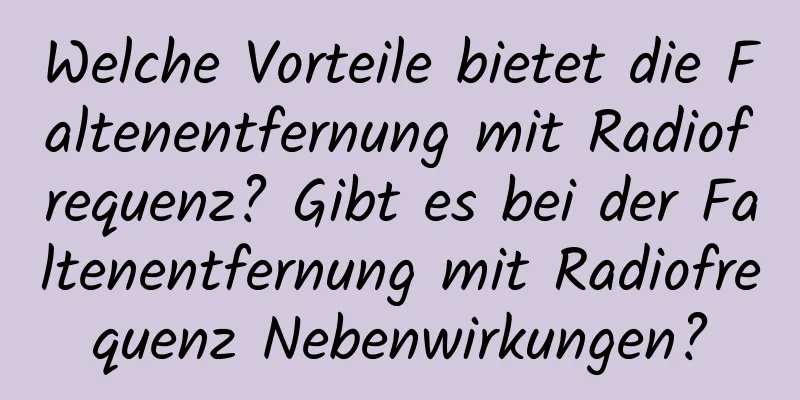 Welche Vorteile bietet die Faltenentfernung mit Radiofrequenz? Gibt es bei der Faltenentfernung mit Radiofrequenz Nebenwirkungen?