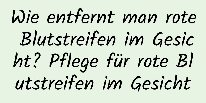 Wie entfernt man rote Blutstreifen im Gesicht? Pflege für rote Blutstreifen im Gesicht