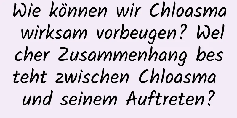 Wie können wir Chloasma wirksam vorbeugen? Welcher Zusammenhang besteht zwischen Chloasma und seinem Auftreten?