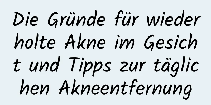 Die Gründe für wiederholte Akne im Gesicht und Tipps zur täglichen Akneentfernung