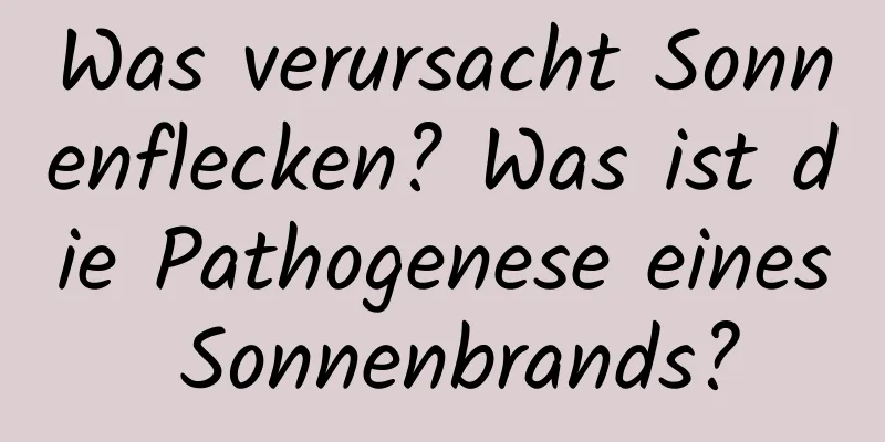 Was verursacht Sonnenflecken? Was ist die Pathogenese eines Sonnenbrands?