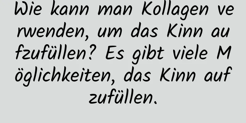 Wie kann man Kollagen verwenden, um das Kinn aufzufüllen? Es gibt viele Möglichkeiten, das Kinn aufzufüllen.