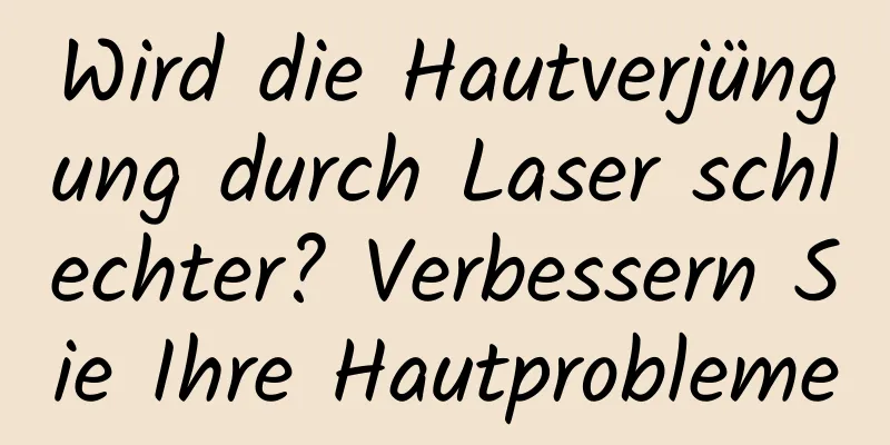 Wird die Hautverjüngung durch Laser schlechter? Verbessern Sie Ihre Hautprobleme