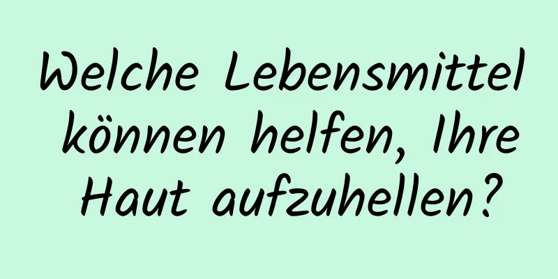 Welche Lebensmittel können helfen, Ihre Haut aufzuhellen?