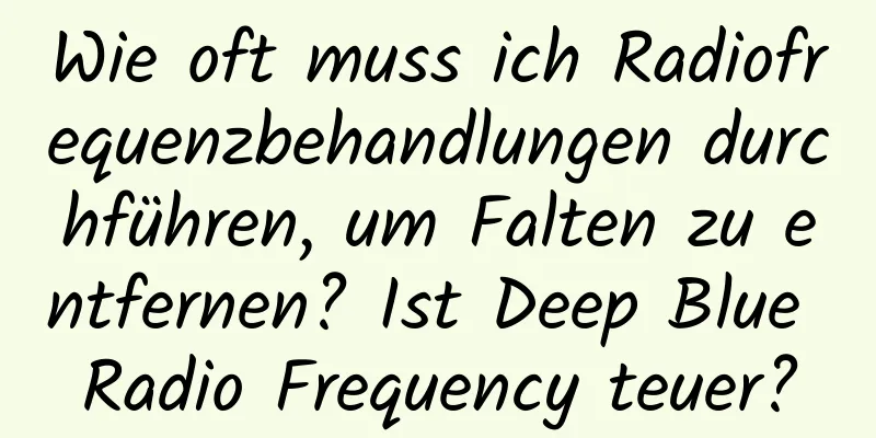 Wie oft muss ich Radiofrequenzbehandlungen durchführen, um Falten zu entfernen? Ist Deep Blue Radio Frequency teuer?