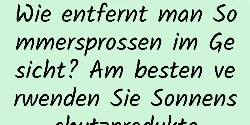 Wie entfernt man Sommersprossen im Gesicht? Am besten verwenden Sie Sonnenschutzprodukte