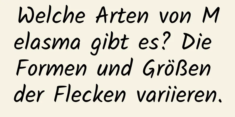 Welche Arten von Melasma gibt es? Die Formen und Größen der Flecken variieren.
