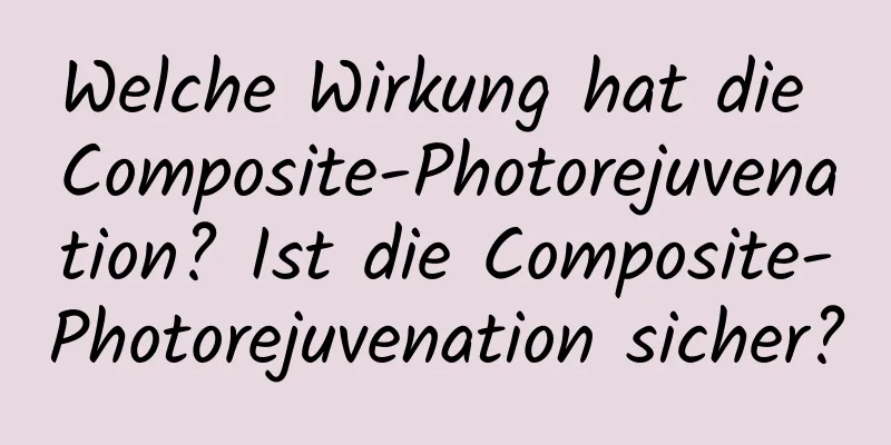 Welche Wirkung hat die Composite-Photorejuvenation? Ist die Composite-Photorejuvenation sicher?